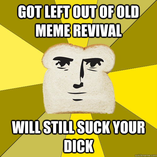 Got left out of old meme revival Will still suck your dick  Breadfriend