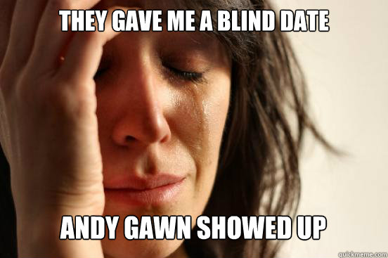 They gave me a blind date
 Andy gawn showed up Caption 3 goes here  First World Problems