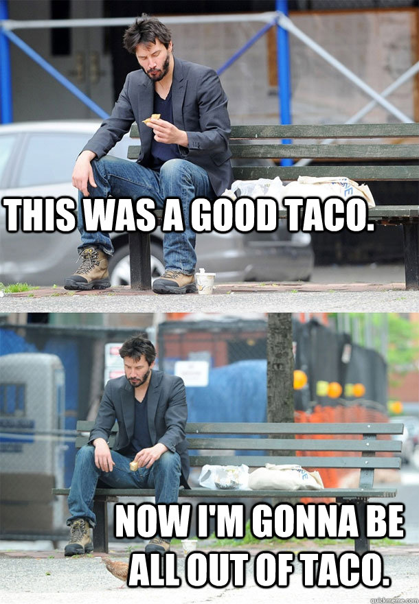 This was a good taco.  Now I'm gonna be all out of taco. - This was a good taco.  Now I'm gonna be all out of taco.  Sad Keanu