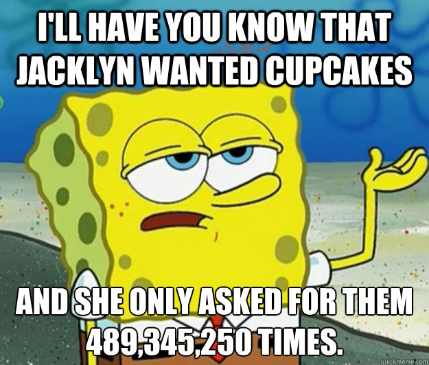I'll have you know that jacklyn wanted cupcakes And she only asked for them 489,345,250 times.  Tough Spongebob