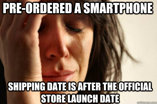 Pre-ordered a smartphone shipping date is after the official store launch date - Pre-ordered a smartphone shipping date is after the official store launch date  First World Problems