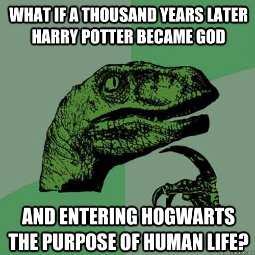 What if a thousand years later Harry Potter became god and entering hogwarts the purpose of human life?  Philosoraptor