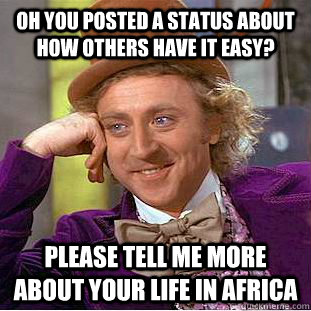 oh you posted a status about how others have it easy? please tell me more about your life in africa  Condescending Wonka