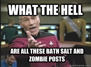 what the hell are all these bath salt and zombie posts  Annoyed Picard