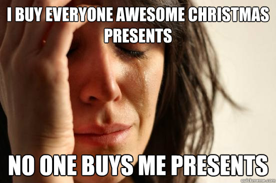I buy everyone awesome christmas presents No one buys me presents  First World Problems
