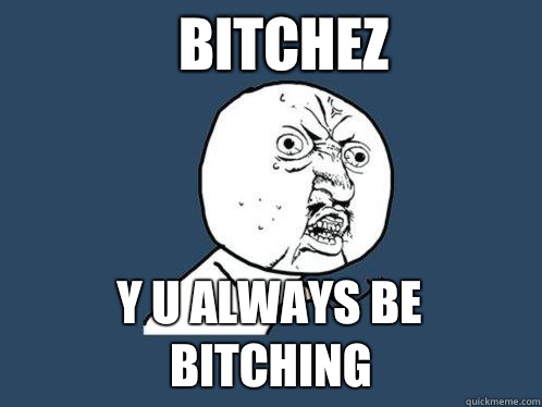 Bitchez y u always be Bitching  Y U No