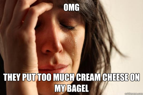 OMG THEY PUT TOO MUCH cream CHEESE ON MY BAGEL  First World Problems