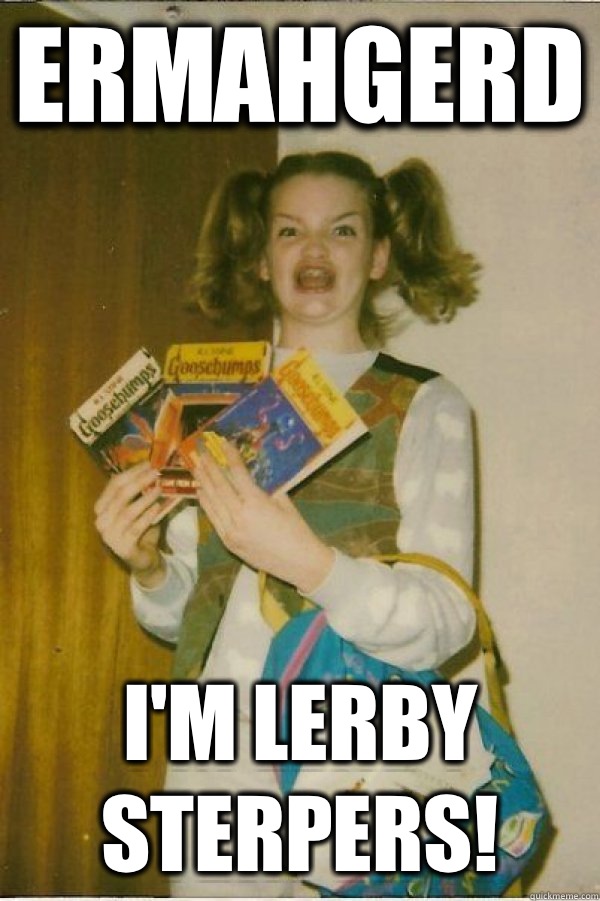 ERMAHGERD I'M LERBY STERPERS!  