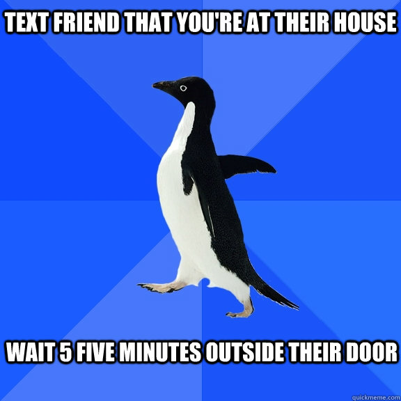 Text friend that you're at their house   wait 5 five minutes outside their door  Socially Awkward Penguin