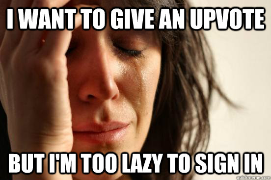 I want to give an upvote but i'm too lazy to sign in  First World Problems