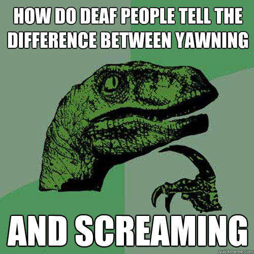 How do deaf people tell the difference between yawning And screaming  Philosoraptor