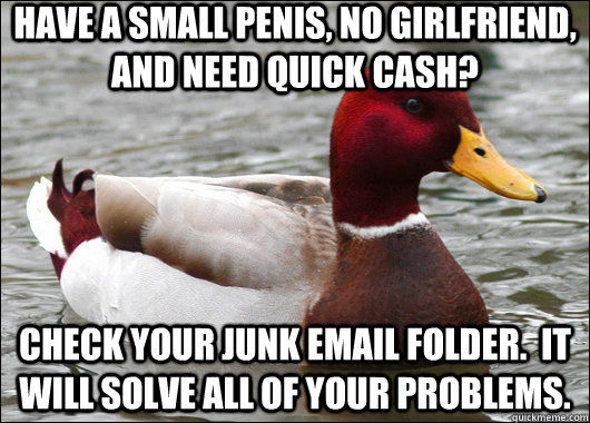 Have a small penis, no girlfriend, and need quick cash? check your junk email folder.  it will solve all of your problems.  Malicious Advice Mallard
