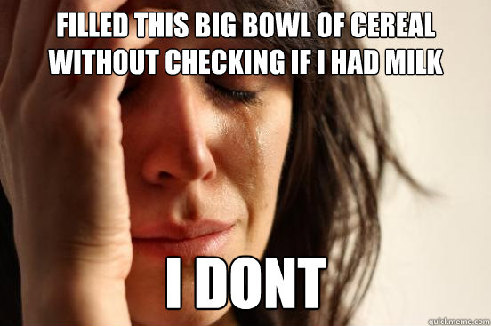 filled this big bowl of cereal without checking if i had milk i dont  First World Problems