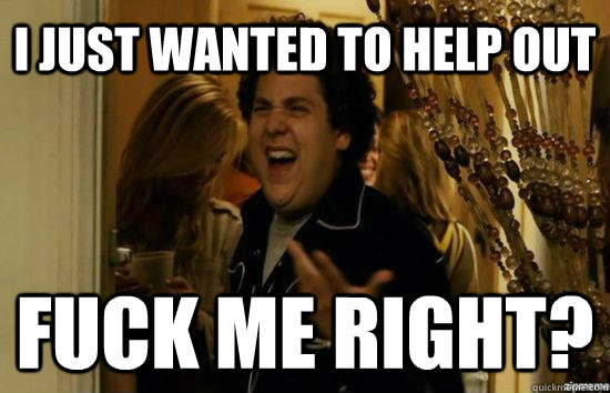 I just wanted to help out Fuck me right? - I just wanted to help out Fuck me right?  Jonah Hill - Fuck me right