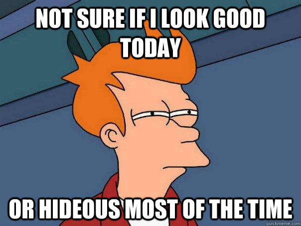 not sure if i look good today or hideous most of the time  Futurama Fry