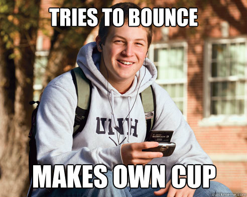 tries to bounce makes own cup  College Freshman