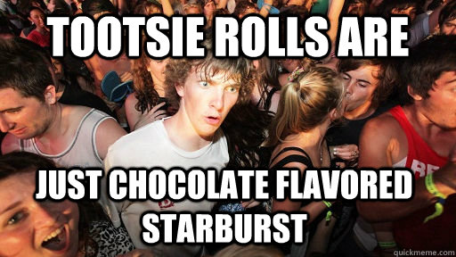 tootsie rolls are  just chocolate flavored starburst - tootsie rolls are  just chocolate flavored starburst  Sudden Clarity Clarence
