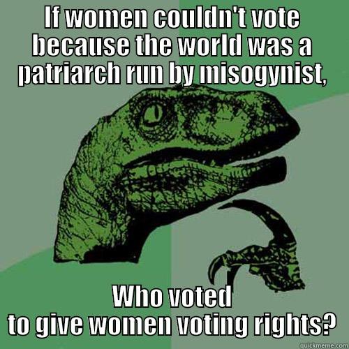 IF WOMEN COULDN'T VOTE BECAUSE THE WORLD WAS A PATRIARCH RUN BY MISOGYNIST, WHO VOTED TO GIVE WOMEN VOTING RIGHTS? Philosoraptor