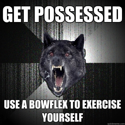 Get possessed Use a bowflex to exercise yourself  Insanity Wolf