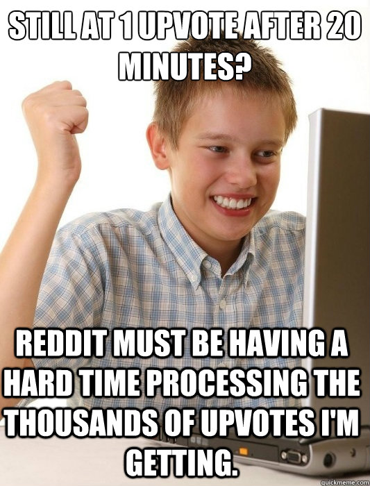 Still at 1 upvote after 20 minutes? Reddit must be having a hard time processing the thousands of upvotes I'm getting.  First Day on the Internet Kid