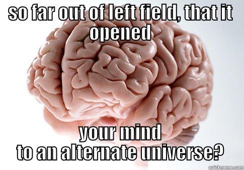 SO FAR OUT OF LEFT FIELD, THAT IT OPENED YOUR MIND TO AN ALTERNATE UNIVERSE? Scumbag Brain