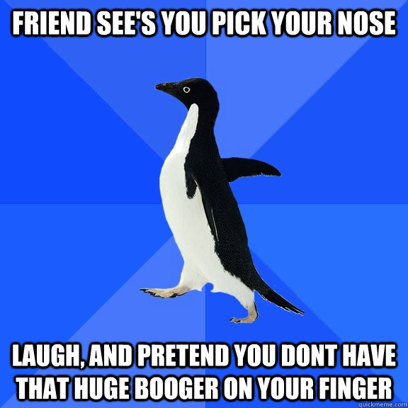 friend see's you pick your nose laugh, and pretend you dont have that huge booger on your finger  Socially Awkward Penguin