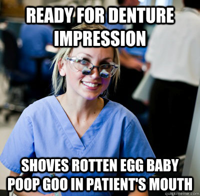 ready for denture impression shoves rotten egg baby poop goo in patient's mouth  overworked dental student