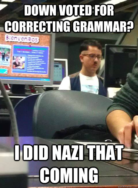 Down voted for correcting grammar? I did nazi that coming  HIPSTER HITLER