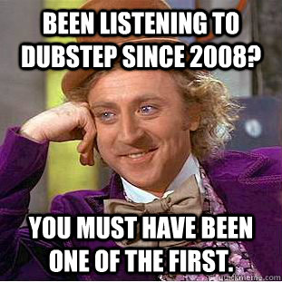 Been listening to dubstep since 2008? You must have been one of the first.  Creepy Wonka