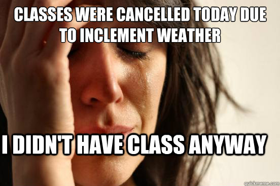 Classes were cancelled today due to inclement weather I didn't have class anyway  First World Problems
