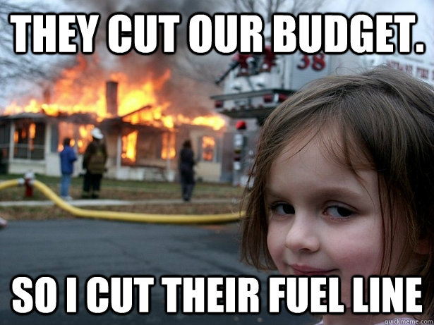 they cut our budget. so I cut their fuel line  Disaster Girl