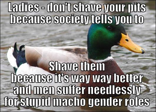 In light of the anti-pit-shaving crowd... - LADIES - DON'T SHAVE YOUR PITS BECAUSE SOCIETY TELLS YOU TO SHAVE THEM BECAUSE IT'S WAY WAY BETTER AND MEN SUFFER NEEDLESSLY FOR STUPID MACHO GENDER ROLES Actual Advice Mallard