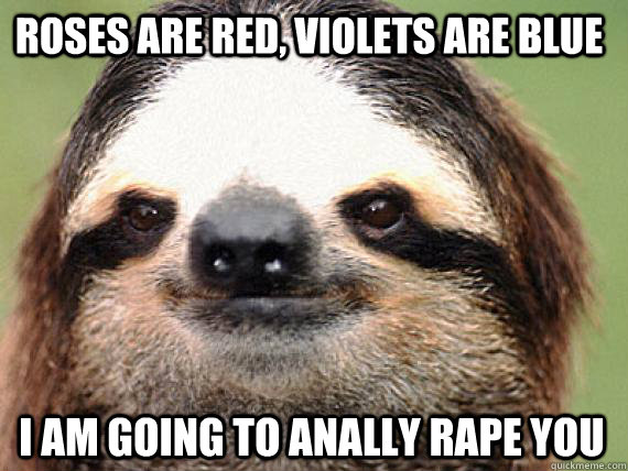 Roses are red, violets are blue I am going to anally rape you  