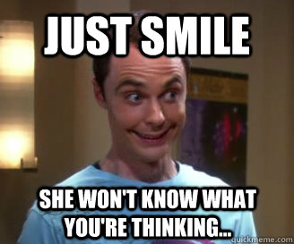 Just smile she won't know what you're thinking...  Smiling Sheldon