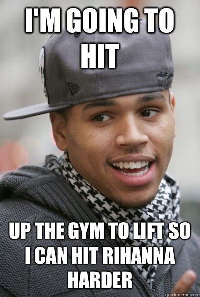 I'm going to hit Up the gym to lift so I can hit Rihanna harder  Scumbag Chris Brown