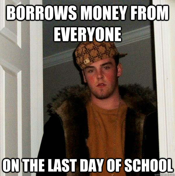 borrows money from everyone  on the last day of school  Scumbag Steve