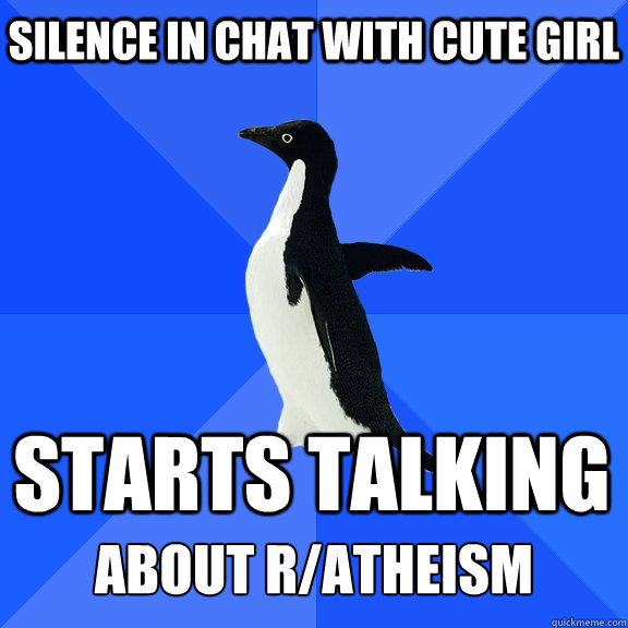 silence in chat with cute girl starts talking  about r/atheism  Socially Awkward Penguin