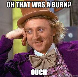 OH THAT WAS A BURN? OUCH  Condescending Wonka