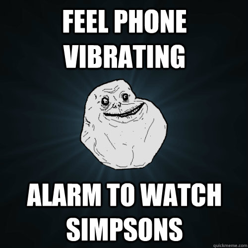 Feel phone vibrating alarm to watch simpsons  Forever Alone