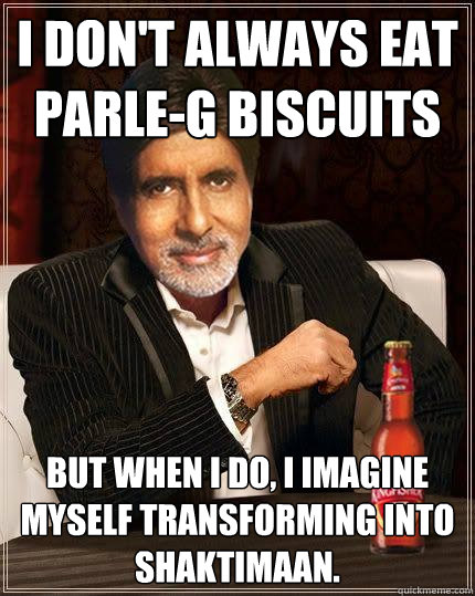 I don't always eat Parle-G Biscuits  But when I do, I imagine myself transforming into Shaktimaan.  - I don't always eat Parle-G Biscuits  But when I do, I imagine myself transforming into Shaktimaan.   Racist Amitabh
