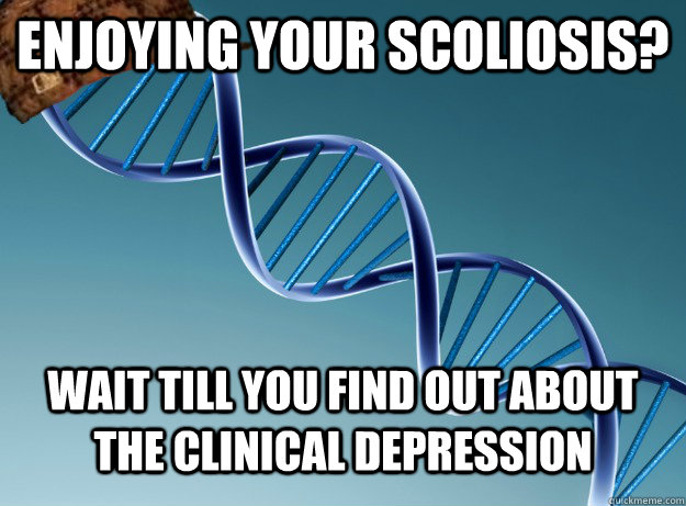 Enjoying your Scoliosis? Wait till you find out about the clinical depression  Scumbag Genetics
