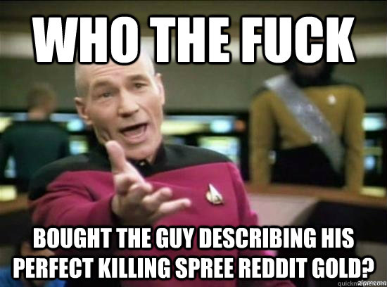 Who the fuck bought the guy describing his perfect killing spree reddit gold?  Annoyed Picard HD