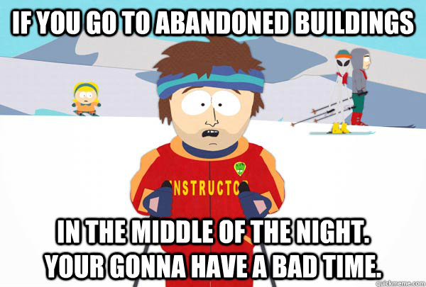 If you go to abandoned buildings  In the middle of the night.        Your gonna have a bad time.  Super Cool Ski Instructor
