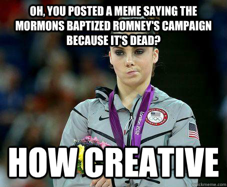 oh, you posted a meme saying the mormons baptized romney's campaign because it's dead? how creative  Not impressed