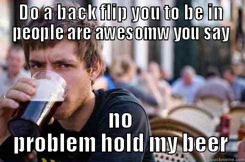 DO A BACK FLIP YOU TO BE IN PEOPLE ARE AWESOMW YOU SAY NO PROBLEM HOLD MY BEER Lazy College Senior