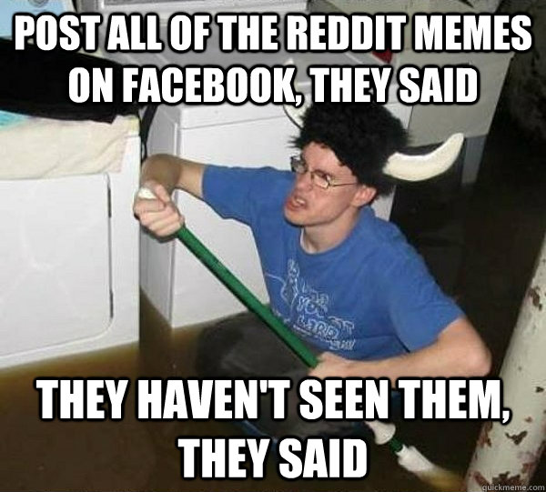 post all of the reddit memes on facebook, they said They haven't seen them, they said  They said