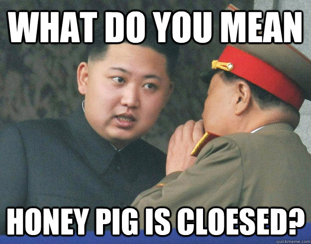 What do you mean Honey Pig is cloesed?  Hungry Kim Jong Un