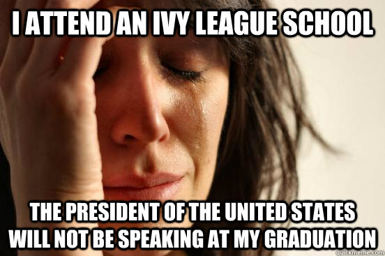I attend an Ivy League school The president of the United States will not be speaking at my graduation  First World Problems