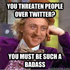 you threaten people over twitter? you must be such a badass - you threaten people over twitter? you must be such a badass  WILLY WONKA SARCASM