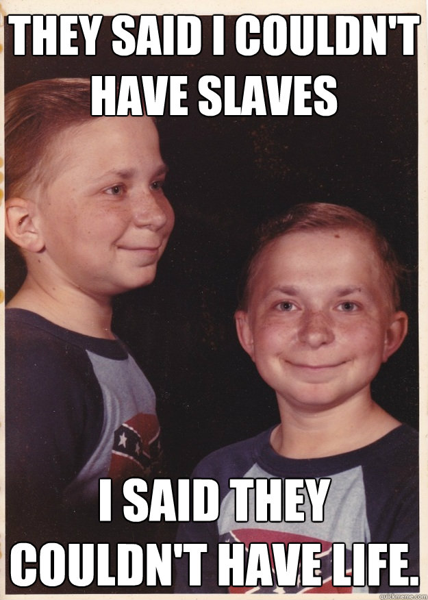 They said i couldn't have slaves I said they couldn't have life.  Confederate Kid